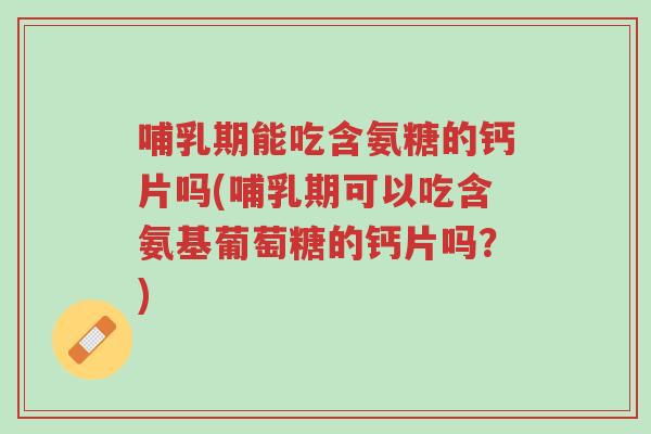 哺乳期能吃含氨糖的钙片吗(哺乳期可以吃含氨基葡萄糖的钙片吗?)-第1张图片-超越 哺乳期能吃含氨糖的钙片吗(哺乳期可以吃含氨基葡萄糖的钙片吗?)-第1张图片-超越