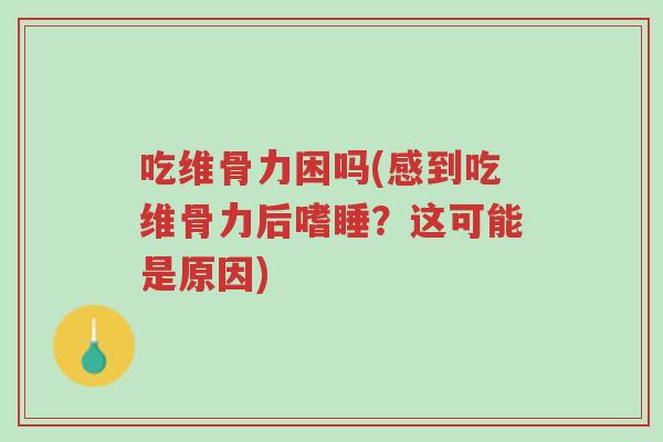 吃维骨力困吗(感到吃维骨力后嗜睡?这可能是原因)-第1张图片-超越 吃维骨力困吗(感到吃维骨力后嗜睡?这可能是原因)-第1张图片-超越