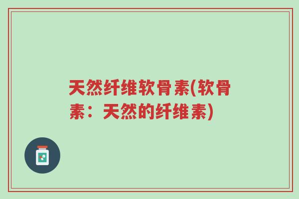天然纤维软骨素(软骨素:天然的纤维素)-第1张图片-超越 天然纤维软骨素(软骨素:天然的纤维素)-第1张图片-超越
