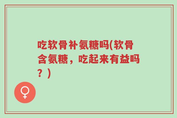吃软骨补氨糖吗(软骨含氨糖,吃起来有益吗?)-第1张图片-超越 吃软骨补氨糖吗(软骨含氨糖,吃起来有益吗?)-第1张图片-超越