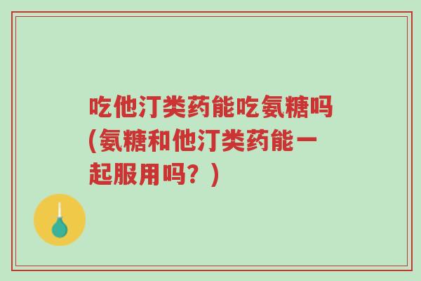 吃他汀类药能吃氨糖吗(氨糖和他汀类药能一起服用吗?)-第1张图片-超越 吃他汀类药能吃氨糖吗(氨糖和他汀类药能一起服用吗?)-第1张图片-超越