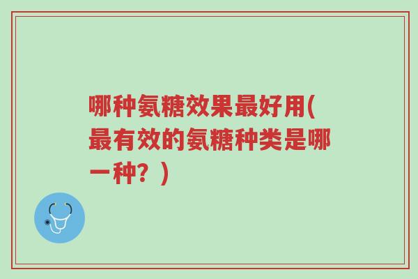 哪种氨糖效果最好用(最有效的氨糖种类是哪一种?)-第1张图片-超越 哪种氨糖效果最好用(最有效的氨糖种类是哪一种?)-第1张图片-超越