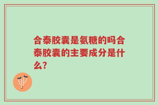 合泰胶囊是氨糖的吗合泰胶囊的主要成分是什么?-第1张图片-超越 合泰胶囊是氨糖的吗合泰胶囊的主要成分是什么?-第1张图片-超越