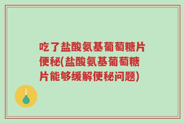 吃了盐酸氨基葡萄糖片便秘(盐酸氨基葡萄糖片能够缓解便秘问题)-第1张图片-超越 吃了盐酸氨基葡萄糖片便秘(盐酸氨基葡萄糖片能够缓解便秘问题)-第1张图片-超越