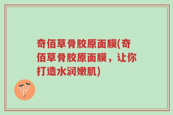 奇佰草骨胶原面膜(奇佰草骨胶原面膜,让你打造水润嫩肌)-第1张图片-超越 奇佰草骨胶原面膜(奇佰草骨胶原面膜,让你打造水润嫩肌)-第1张图片-超越