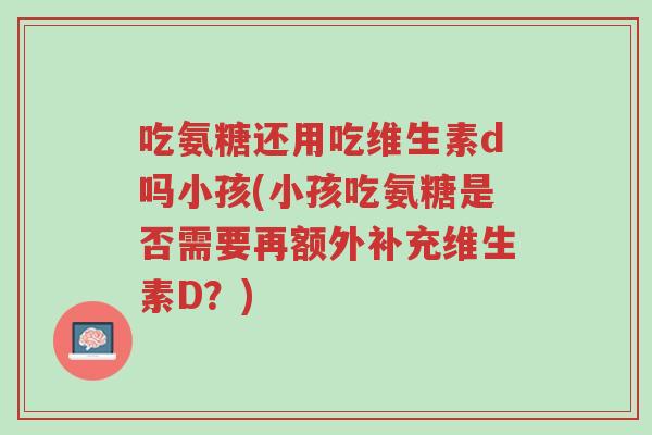 吃氨糖还用吃维生素d吗小孩(小孩吃氨糖是否需要再额外补充维生素D?)-第1张图片-超越 吃氨糖还用吃维生素d吗小孩(小孩吃氨糖是否需要再额外补充维生素D?)-第1张图片-超越