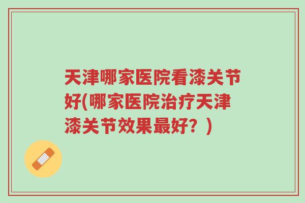 天津哪家医院看漆关节好(哪家医院治疗天津漆关节效果最好?)-第1张图片-超越 天津哪家医院看漆关节好(哪家医院治疗天津漆关节效果最好?)-第1张图片-超越