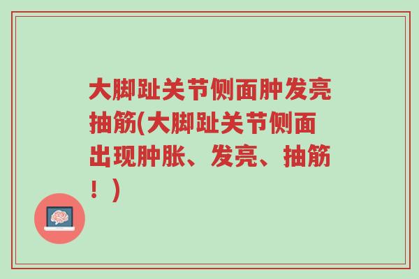 大脚趾关节侧面肿发亮抽筋(大脚趾关节侧面出现肿胀、发亮、抽筋！)-第1张图片-超越