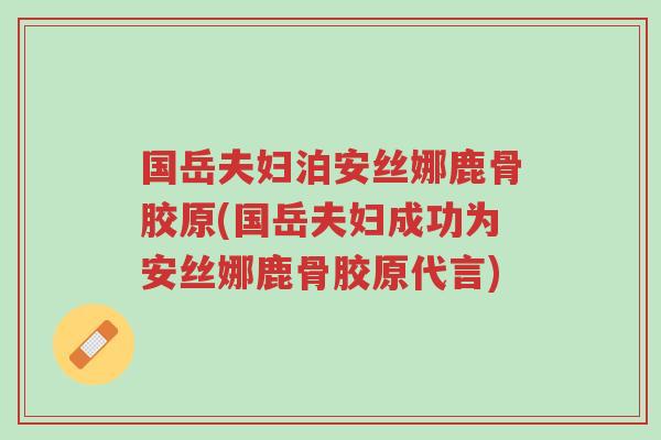 国岳夫妇泊安丝娜鹿骨胶原(国岳夫妇成功为安丝娜鹿骨胶原代言)-第1张图片-超越 国岳夫妇泊安丝娜鹿骨胶原(国岳夫妇成功为安丝娜鹿骨胶原代言)-第1张图片-超越