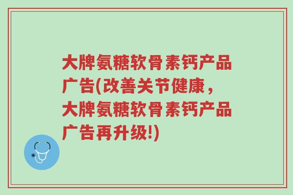大牌氨糖软骨素钙产品广告(改善关节健康,大牌氨糖软骨素钙产品广告再升级!)-第1张图片-超越 大牌氨糖软骨素钙产品广告(改善关节健康,大牌氨糖软骨素钙产品广告再升级!)-第1张图片-超越