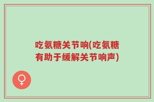 吃氨糖关节响(吃氨糖有助于缓解关节响声)-第1张图片-超越 吃氨糖关节响(吃氨糖有助于缓解关节响声)-第1张图片-超越