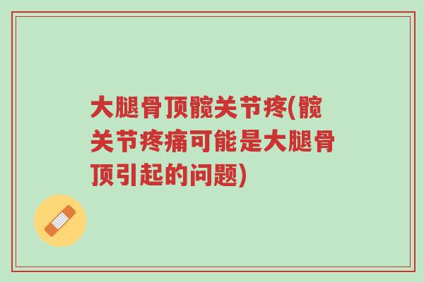 大腿骨顶髋关节疼(髋关节疼痛可能是大腿骨顶引起的问题)-第1张图片-超越 大腿骨顶髋关节疼(髋关节疼痛可能是大腿骨顶引起的问题)-第1张图片-超越