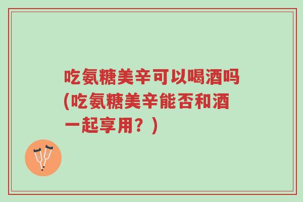 吃氨糖美辛可以喝酒吗(吃氨糖美辛能否和酒一起享用?)-第1张图片-超越 吃氨糖美辛可以喝酒吗(吃氨糖美辛能否和酒一起享用?)-第1张图片-超越