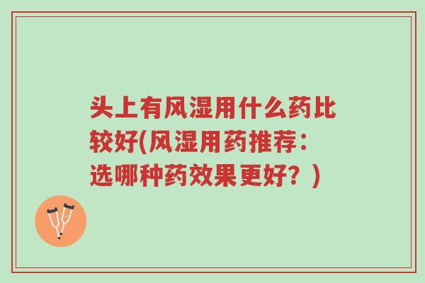 头上有风湿用什么药比较好(风湿用药推荐:选哪种药效果更好?)-第1张图片-超越 头上有风湿用什么药比较好(风湿用药推荐:选哪种药效果更好?)-第1张图片-超越