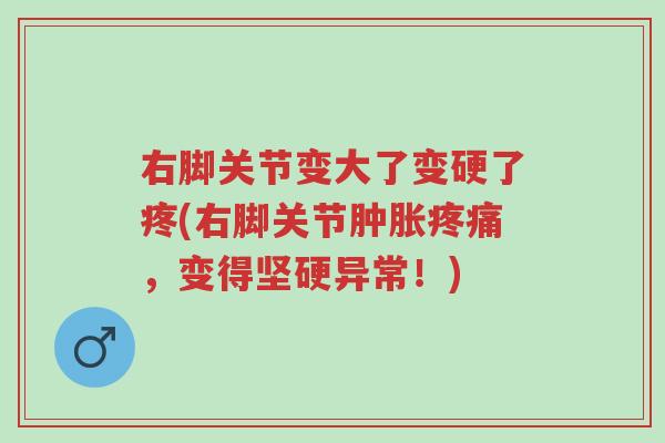 右脚关节变大了变硬了疼(右脚关节肿胀疼痛,变得坚硬异常!)-第1张图片-超越 右脚关节变大了变硬了疼(右脚关节肿胀疼痛,变得坚硬异常!)-第1张图片-超越