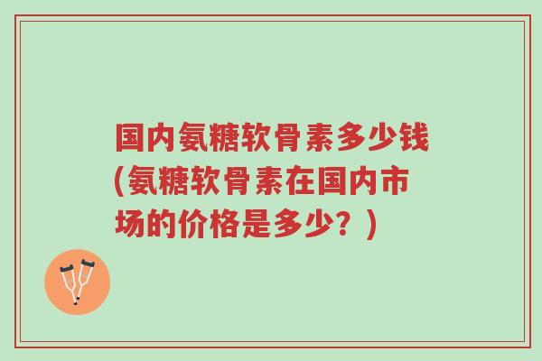 国内氨糖软骨素多少钱(氨糖软骨素在国内市场的价格是多少？)-第1张图片-超越