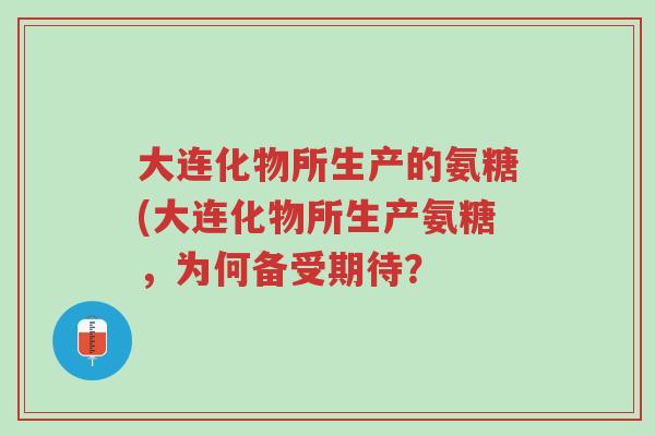 大连化物所生产的氨糖(大连化物所生产氨糖,为何备受期待?-第1张图片-超越 大连化物所生产的氨糖(大连化物所生产氨糖,为何备受期待?-第1张图片-超越