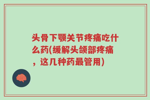 头骨下颚关节疼痛吃什么药(缓解头颌部疼痛,这几种药最管用)-第1张图片-超越 头骨下颚关节疼痛吃什么药(缓解头颌部疼痛,这几种药最管用)-第1张图片-超越