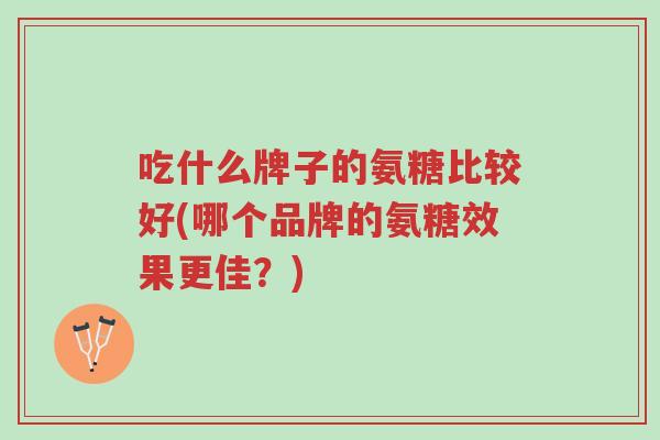 吃什么牌子的氨糖比较好(哪个品牌的氨糖效果更佳?)-第1张图片-超越 吃什么牌子的氨糖比较好(哪个品牌的氨糖效果更佳?)-第1张图片-超越