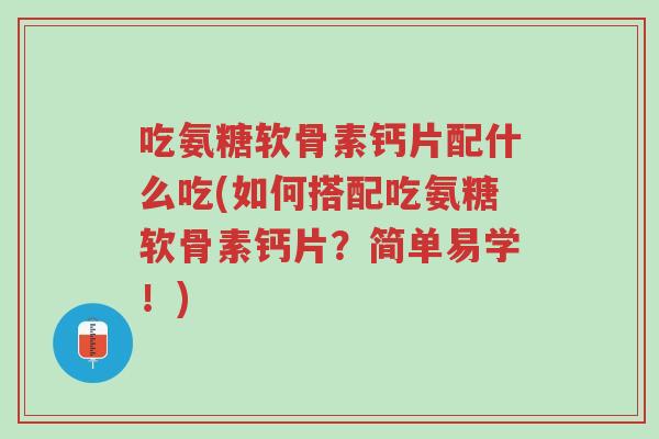 吃氨糖软骨素钙片配什么吃(如何搭配吃氨糖软骨素钙片?简单易学!)-第1张图片-超越 吃氨糖软骨素钙片配什么吃(如何搭配吃氨糖软骨素钙片?简单易学!)-第1张图片-超越