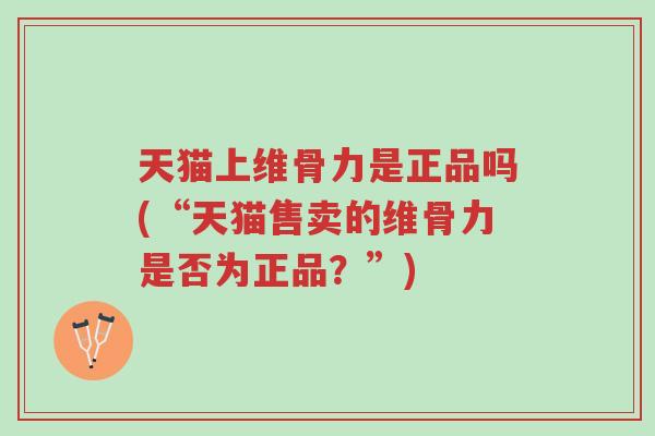 天猫上维骨力是正品吗(“天猫售卖的维骨力是否为正品？”)-第1张图片-超越