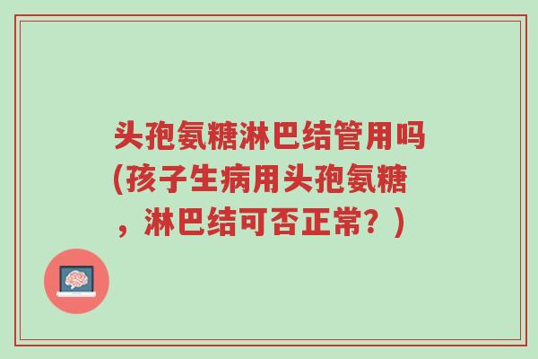 头孢氨糖淋巴结管用吗(孩子生病用头孢氨糖,淋巴结可否正常?)-第1张图片-超越 头孢氨糖淋巴结管用吗(孩子生病用头孢氨糖,淋巴结可否正常?)-第1张图片-超越