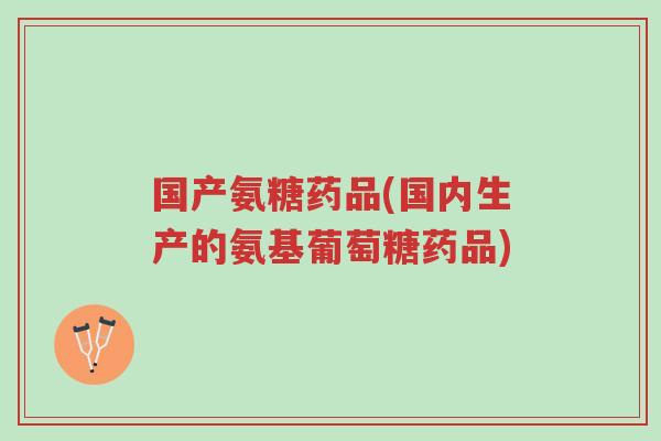 国产氨糖药品(国内生产的氨基葡萄糖药品)-第1张图片-超越 国产氨糖药品(国内生产的氨基葡萄糖药品)-第1张图片-超越