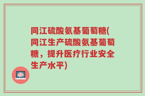 同江硫酸氨基葡萄糖(同江生产硫酸氨基葡萄糖,提升医疗行业安全生产水平)-第1张图片-超越 同江硫酸氨基葡萄糖(同江生产硫酸氨基葡萄糖,提升医疗行业安全生产水平)-第1张图片-超越