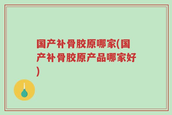 国产补骨胶原哪家(国产补骨胶原产品哪家好)-第1张图片-超越 国产补骨胶原哪家(国产补骨胶原产品哪家好)-第1张图片-超越