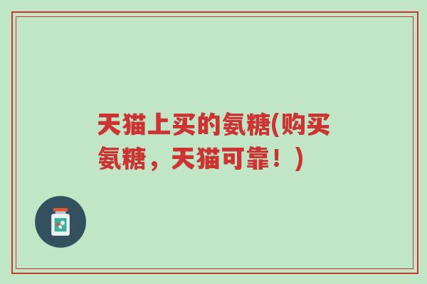 天猫上买的氨糖(购买氨糖,天猫可靠!)-第1张图片-超越 天猫上买的氨糖(购买氨糖,天猫可靠!)-第1张图片-超越