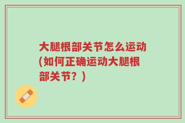 大腿根部关节怎么运动(如何正确运动大腿根部关节?)-第1张图片-超越 大腿根部关节怎么运动(如何正确运动大腿根部关节?)-第1张图片-超越