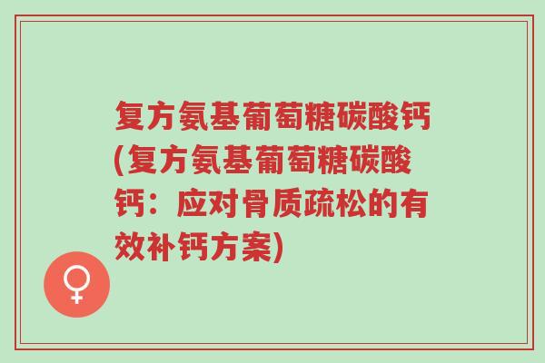 复方氨基葡萄糖碳酸钙(复方氨基葡萄糖碳酸钙:应对骨质疏松的有效补钙方案)-第1张图片-超越 复方氨基葡萄糖碳酸钙(复方氨基葡萄糖碳酸钙:应对骨质疏松的有效补钙方案)-第1张图片-超越