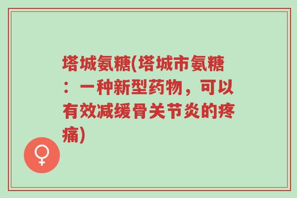 塔城氨糖(塔城市氨糖：一种新型药物，可以有效减缓骨关节炎的疼痛)-第1张图片-超越