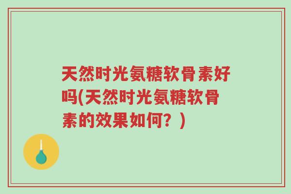 天然时光氨糖软骨素好吗(天然时光氨糖软骨素的效果如何?)-第1张图片-超越 天然时光氨糖软骨素好吗(天然时光氨糖软骨素的效果如何?)-第1张图片-超越