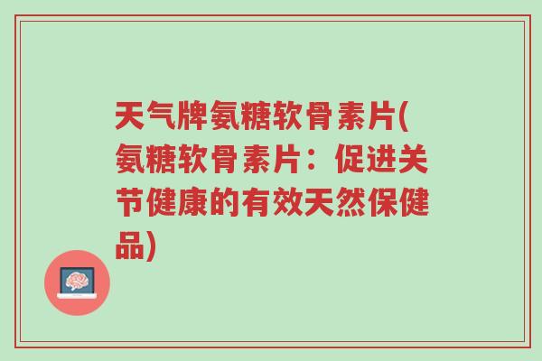 天气牌氨糖软骨素片(氨糖软骨素片：促进关节健康的有效天然保健品)-第1张图片-超越