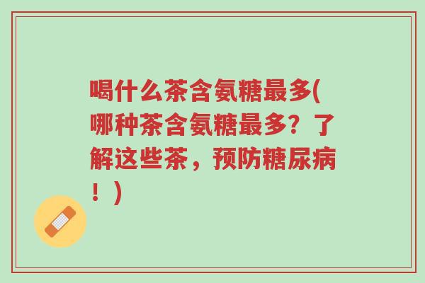 喝什么茶含氨糖最多(哪种茶含氨糖最多?了解这些茶,预防糖尿病!)-第1张图片-超越 喝什么茶含氨糖最多(哪种茶含氨糖最多?了解这些茶,预防糖尿病!)-第1张图片-超越