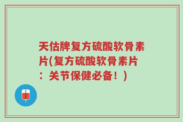 天估牌复方硫酸软骨素片(复方硫酸软骨素片:关节保健必备!)-第1张图片-超越 天估牌复方硫酸软骨素片(复方硫酸软骨素片:关节保健必备!)-第1张图片-超越