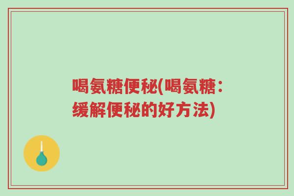 喝氨糖便秘(喝氨糖:缓解便秘的好方法)-第1张图片-超越 喝氨糖便秘(喝氨糖:缓解便秘的好方法)-第1张图片-超越
