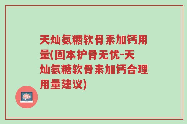天灿氨糖软骨素加钙用量(固本护骨无忧-天灿氨糖软骨素加钙合理用量建议)-第1张图片-超越