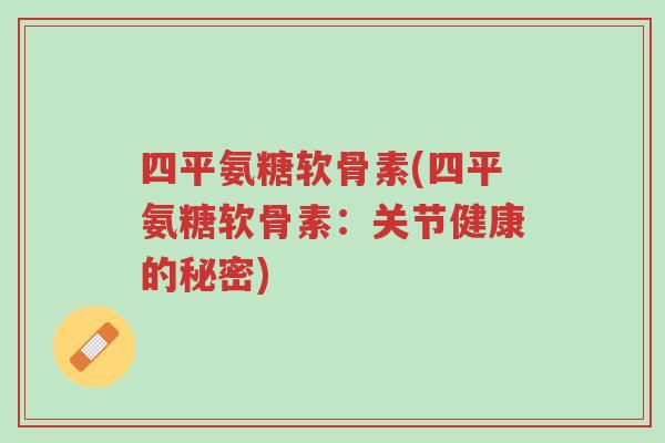 四平氨糖软骨素(四平氨糖软骨素:关节健康的秘密)-第1张图片-超越 四平氨糖软骨素(四平氨糖软骨素:关节健康的秘密)-第1张图片-超越