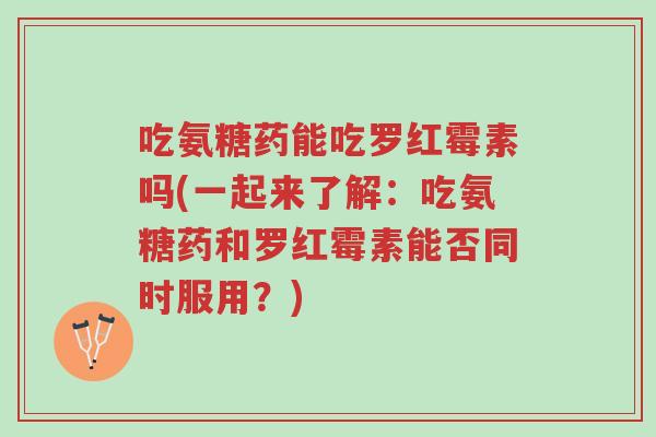 吃氨糖药能吃罗红霉素吗(一起来了解:吃氨糖药和罗红霉素能否同时服用?)-第1张图片-超越 吃氨糖药能吃罗红霉素吗(一起来了解:吃氨糖药和罗红霉素能否同时服用?)-第1张图片-超越