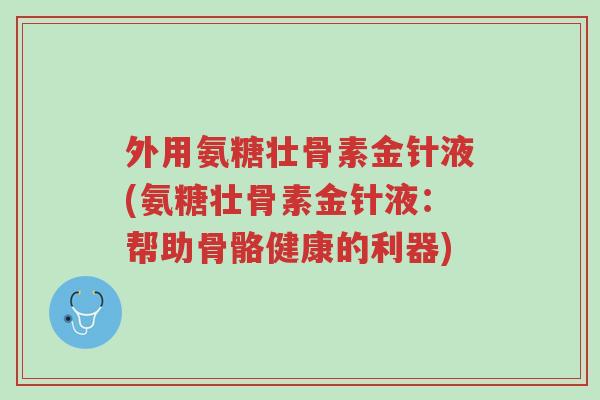 外用氨糖壮骨素金针液(氨糖壮骨素金针液:帮助骨骼健康的利器)-第1张图片-超越 外用氨糖壮骨素金针液(氨糖壮骨素金针液:帮助骨骼健康的利器)-第1张图片-超越