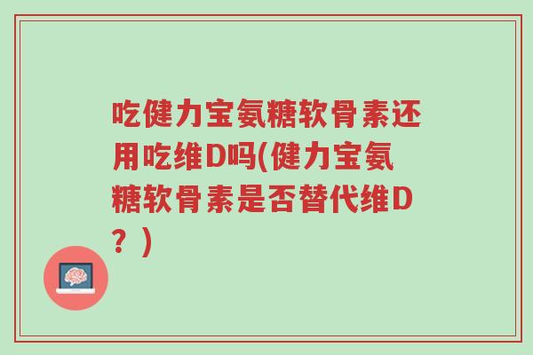 吃健力宝氨糖软骨素还用吃维D吗(健力宝氨糖软骨素是否替代维D?)-第1张图片-超越 吃健力宝氨糖软骨素还用吃维D吗(健力宝氨糖软骨素是否替代维D?)-第1张图片-超越