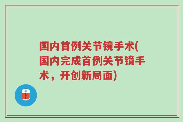国内首例关节镜手术(国内完成首例关节镜手术,开创新局面)-第1张图片-超越 国内首例关节镜手术(国内完成首例关节镜手术,开创新局面)-第1张图片-超越