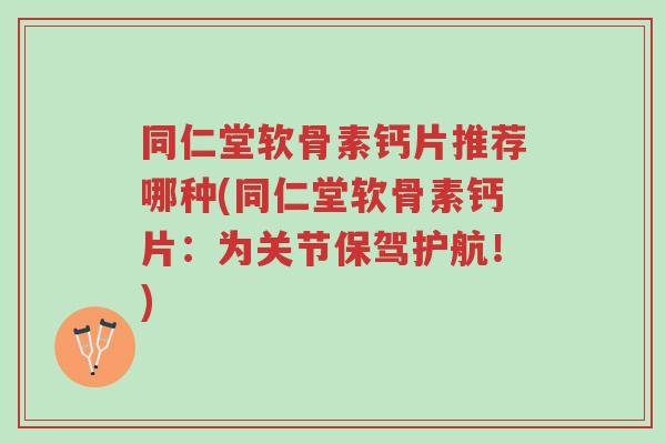 同仁堂软骨素钙片推荐哪种(同仁堂软骨素钙片：为关节保驾护航！)-第1张图片-超越