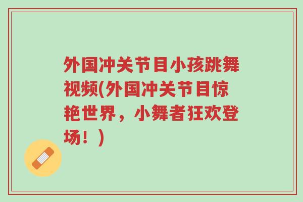 外国冲关节目小孩跳舞视频(外国冲关节目惊艳世界,小舞者狂欢登场!)-第1张图片-超越 外国冲关节目小孩跳舞视频(外国冲关节目惊艳世界,小舞者狂欢登场!)-第1张图片-超越