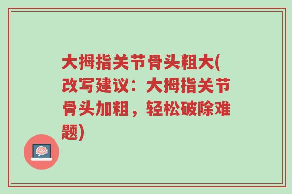 大拇指关节骨头粗大(改写建议:大拇指关节骨头加粗,轻松破除难题)-第1张图片-超越 大拇指关节骨头粗大(改写建议:大拇指关节骨头加粗,轻松破除难题)-第1张图片-超越