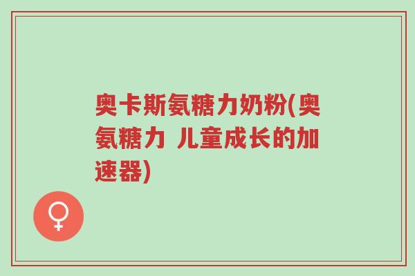 奥卡斯氨糖力奶粉(奥氨糖力 儿童成长的加速器)-第1张图片-超越 奥卡斯氨糖力奶粉(奥氨糖力 儿童成长的加速器)-第1张图片-超越