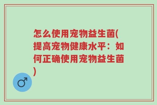 怎么使用宠物益生菌(提高宠物健康水平:如何正确使用宠物益生菌)-第1张图片-超越 怎么使用宠物益生菌(提高宠物健康水平:如何正确使用宠物益生菌)-第1张图片-超越
