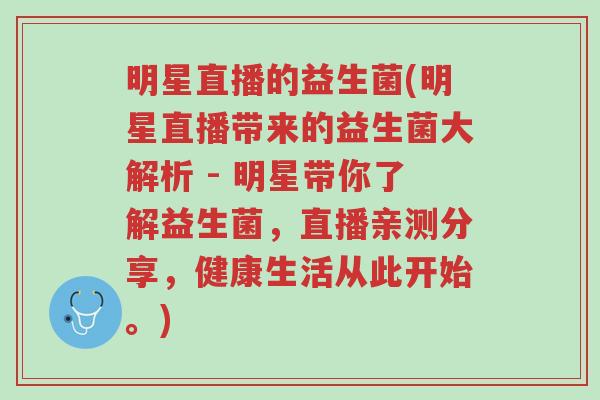 明星直播的益生菌(明星直播带来的益生菌大解析 - 明星带你了解益生菌,直播亲测分享,健康生活从此开始。)-第1张图片-超越 明星直播的益生菌(明星直播带来的益生菌大解析 - 明星带你了解益生菌,直播亲测分享,健康生活从此开始。)-第1张图片-超越